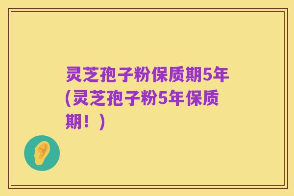 灵芝孢子粉保质期5年(灵芝孢子粉5年保质期!)