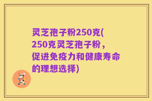 灵芝孢子粉250克(250克灵芝孢子粉,促进免疫力和健康寿命的理想选择)