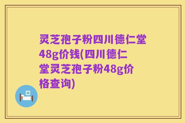 灵芝孢子粉四川德仁堂48g价钱(四川德仁堂灵芝孢子粉48g价格查询)