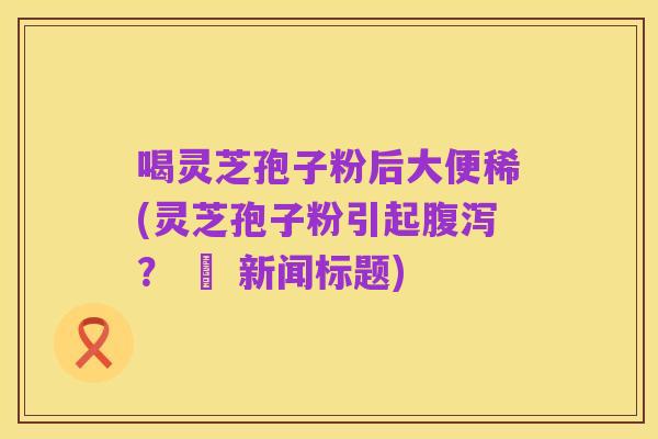 喝灵芝孢子粉后大便稀(灵芝孢子粉引起腹泻？ – 新闻标题)
