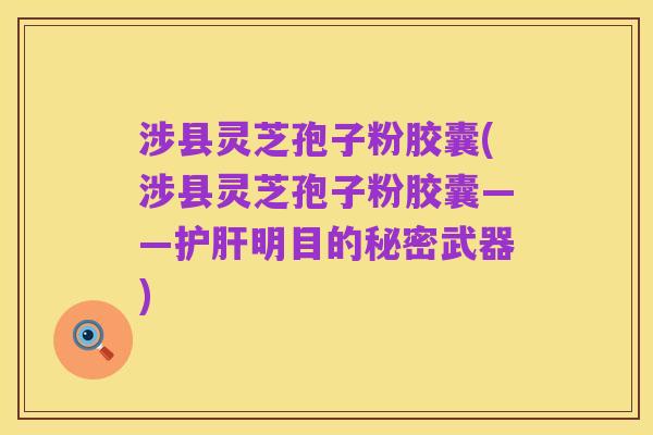 涉县灵芝孢子粉胶囊(涉县灵芝孢子粉胶囊——护肝明目的秘密武器)