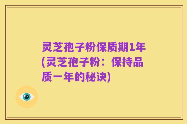 灵芝孢子粉保质期1年(灵芝孢子粉:保持品质一年的秘诀)