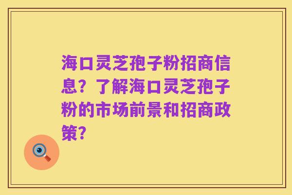 海口灵芝孢子粉招商信息?了解海口灵芝孢子粉的市场前景和招商政策?