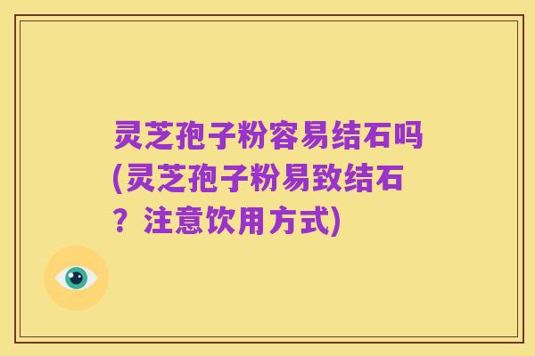 灵芝孢子粉容易结石吗(灵芝孢子粉易致结石?注意饮用方式)