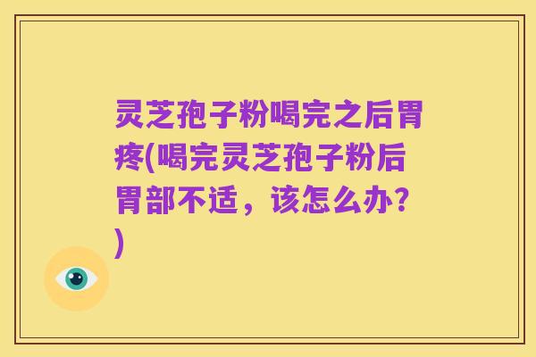灵芝孢子粉喝完之后胃疼(喝完灵芝孢子粉后胃部不适，该怎么办？)