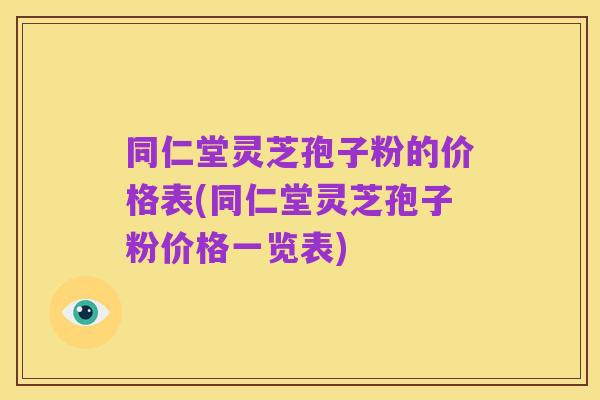 同仁堂灵芝孢子粉的价格表(同仁堂灵芝孢子粉价格一览表)