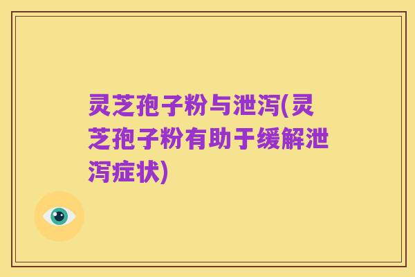 灵芝孢子粉与泄泻(灵芝孢子粉有助于缓解泄泻症状)