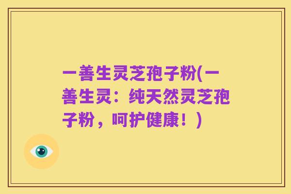 一善生灵芝孢子粉(一善生灵:纯天然灵芝孢子粉,呵护健康!)