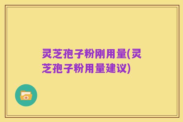 灵芝孢子粉刚用量(灵芝孢子粉用量建议)