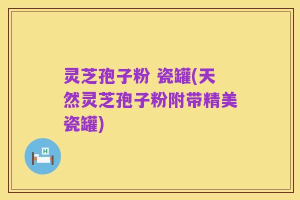灵芝孢子粉 瓷罐(天然灵芝孢子粉附带精美瓷罐)