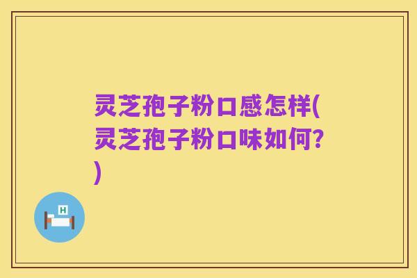 灵芝孢子粉口感怎样(灵芝孢子粉口味如何？)