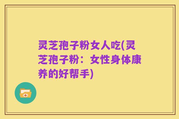 灵芝孢子粉女人吃(灵芝孢子粉：女性身体康养的好帮手)