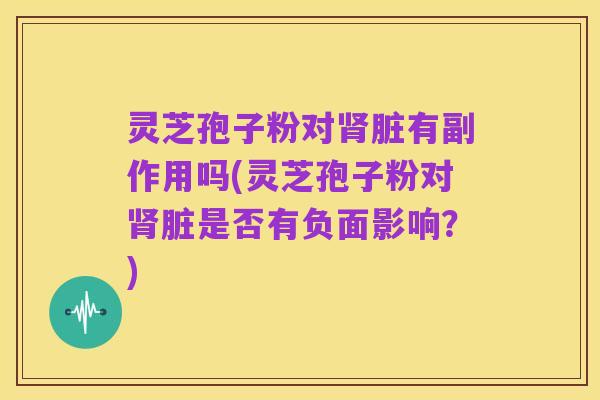 灵芝孢子粉对肾脏有副作用吗(灵芝孢子粉对肾脏是否有负面影响?)