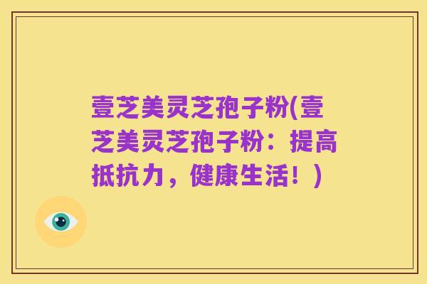 壹芝美灵芝孢子粉(壹芝美灵芝孢子粉:提高抵抗力,健康生活!)