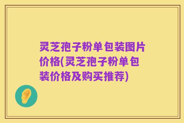 灵芝孢子粉单包装图片价格(灵芝孢子粉单包装价格及购买推荐)