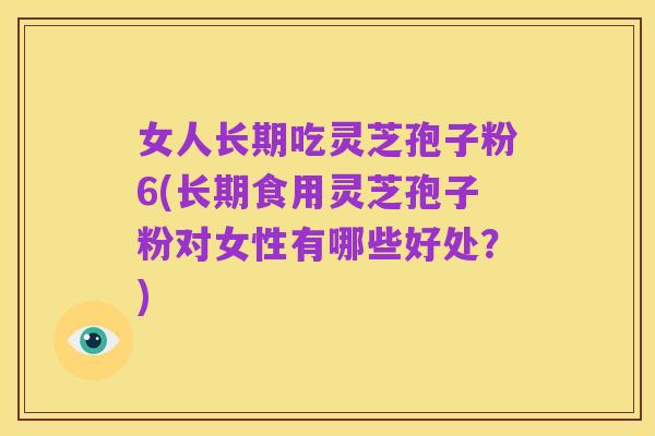 女人长期吃灵芝孢子粉6(长期食用灵芝孢子粉对女性有哪些好处?)