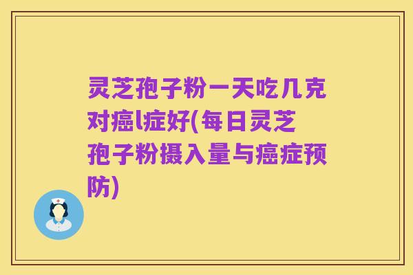 灵芝孢子粉一天吃几克对癌l症好(每日灵芝孢子粉摄入量与癌症预防)