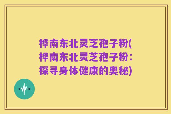 桦南东北灵芝孢子粉(桦南东北灵芝孢子粉:探寻身体健康的奥秘)