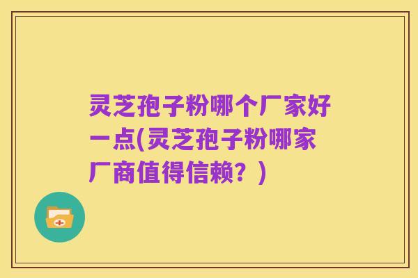 灵芝孢子粉哪个厂家好一点(灵芝孢子粉哪家厂商值得信赖？)