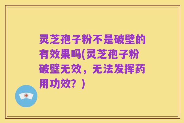 灵芝孢子粉不是破壁的有效果吗(灵芝孢子粉破壁无效,无法发挥药用功效?)