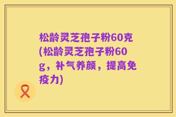 松龄灵芝孢子粉60克(松龄灵芝孢子粉60g,补气养颜,提高免疫力)