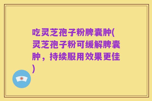 吃灵芝孢子粉脾囊肿(灵芝孢子粉可缓解脾囊肿，持续服用效果更佳)