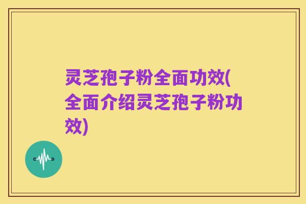 灵芝孢子粉全面功效(全面介绍灵芝孢子粉功效)