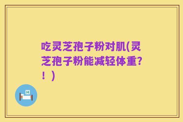 吃灵芝孢子粉对肌(灵芝孢子粉能减轻体重?!)