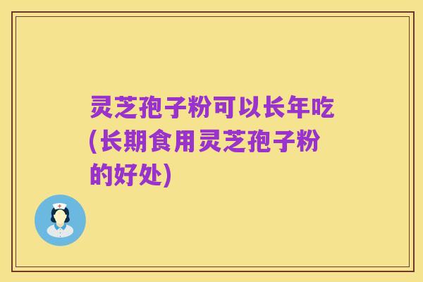 灵芝孢子粉可以长年吃(长期食用灵芝孢子粉的好处)