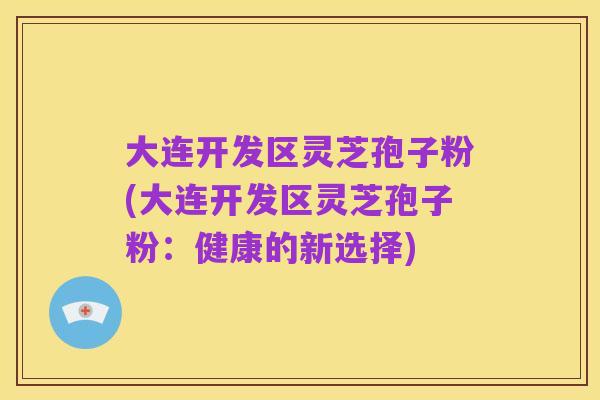 大连开发区灵芝孢子粉(大连开发区灵芝孢子粉:健康的新选择)