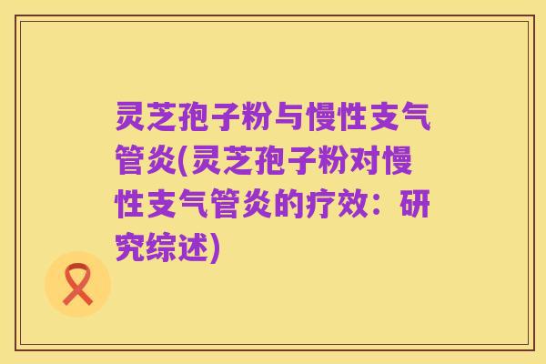 灵芝孢子粉与慢性支气管炎(灵芝孢子粉对慢性支气管炎的疗效:研究综述)
