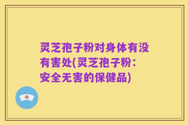 灵芝孢子粉对身体有没有害处(灵芝孢子粉:安全无害的保健品)