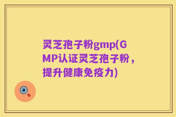 灵芝孢子粉gmp(GMP认证灵芝孢子粉,提升健康免疫力)
