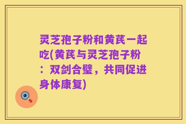 灵芝孢子粉和黄芪一起吃(黄芪与灵芝孢子粉：双剑合璧，共同促进身体康复)