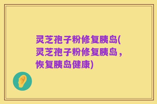 灵芝孢子粉修复胰岛(灵芝孢子粉修复胰岛,恢复胰岛健康)
