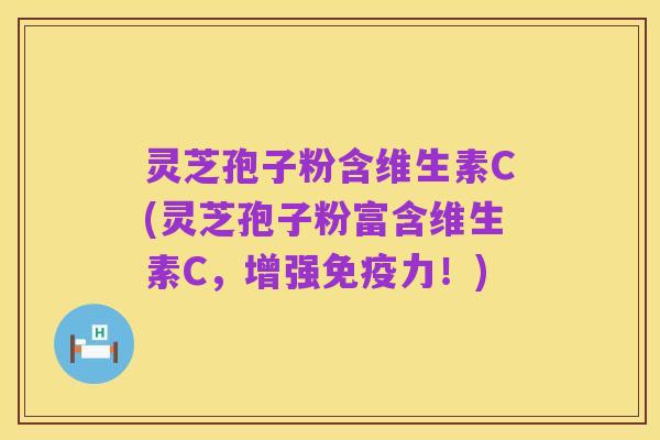 灵芝孢子粉含维生素C(灵芝孢子粉富含维生素C,增强免疫力!)