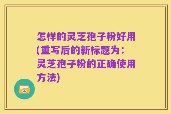 怎样的灵芝孢子粉好用(重写后的新标题为：灵芝孢子粉的正确使用方法)