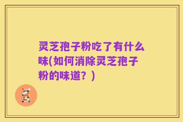 灵芝孢子粉吃了有什么味(如何消除灵芝孢子粉的味道？)