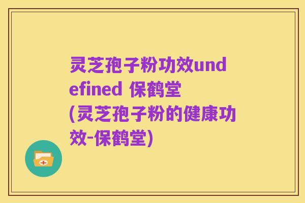 灵芝孢子粉功效undefined 保鹤堂(灵芝孢子粉的健康功效-保鹤堂)