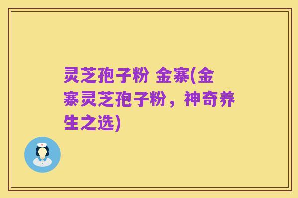 灵芝孢子粉 金寨(金寨灵芝孢子粉,神奇养生之选)