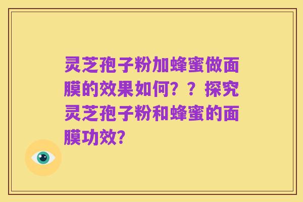 灵芝孢子粉加蜂蜜做面膜的效果如何??探究灵芝孢子粉和蜂蜜的面膜功效?