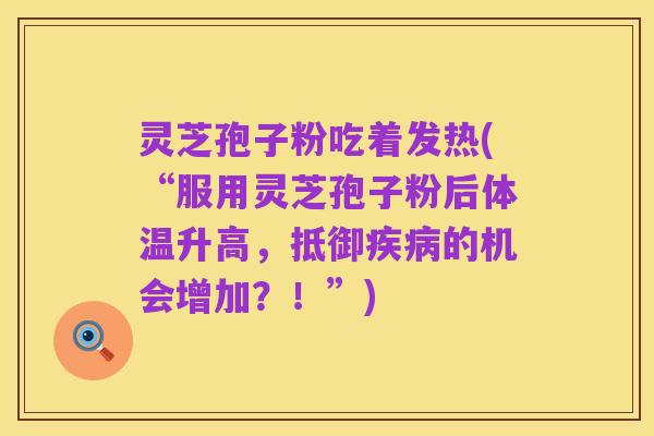灵芝孢子粉吃着发热(“服用灵芝孢子粉后体温升高，抵御疾病的机会增加？！”)