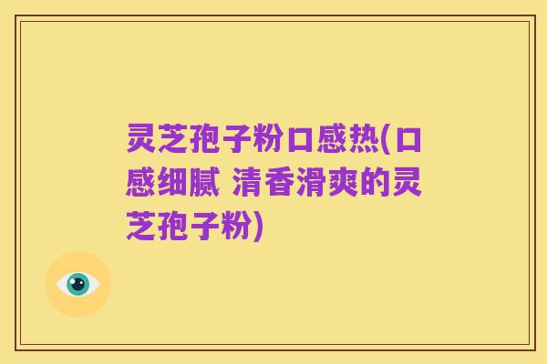 灵芝孢子粉口感热(口感细腻 清香滑爽的灵芝孢子粉)