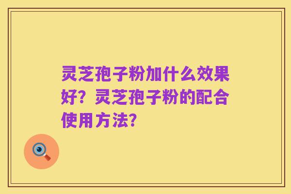 灵芝孢子粉加什么效果好？灵芝孢子粉的配合使用方法？
