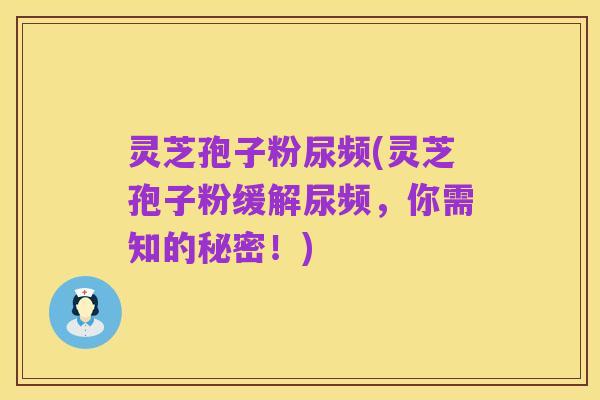 灵芝孢子粉尿频(灵芝孢子粉缓解尿频,你需知的秘密!)