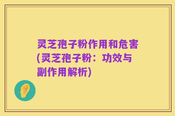灵芝孢子粉作用和危害(灵芝孢子粉:功效与副作用解析)