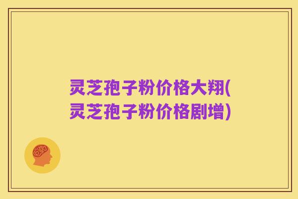 灵芝孢子粉价格大翔(灵芝孢子粉价格剧增)