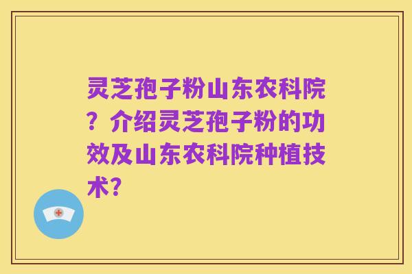 灵芝孢子粉山东农科院?介绍灵芝孢子粉的功效及山东农科院种植技术?