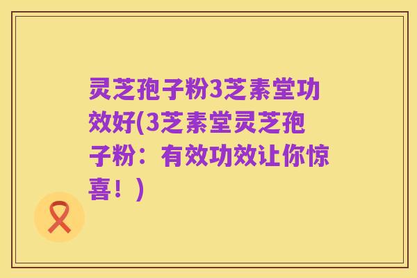 灵芝孢子粉3芝素堂功效好(3芝素堂灵芝孢子粉:有效功效让你惊喜!)