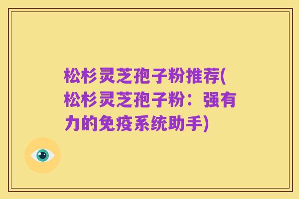 松杉灵芝孢子粉推荐(松杉灵芝孢子粉：强有力的免疫系统助手)